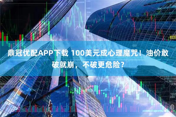 鼎冠优配APP下载 100美元成心理魔咒！油价敢破就崩，不破更危险？