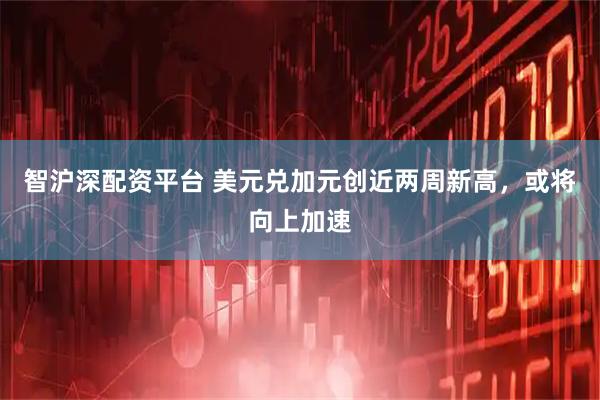 智沪深配资平台 美元兑加元创近两周新高，或将向上加速