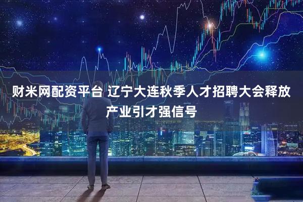财米网配资平台 辽宁大连秋季人才招聘大会释放产业引才强信号