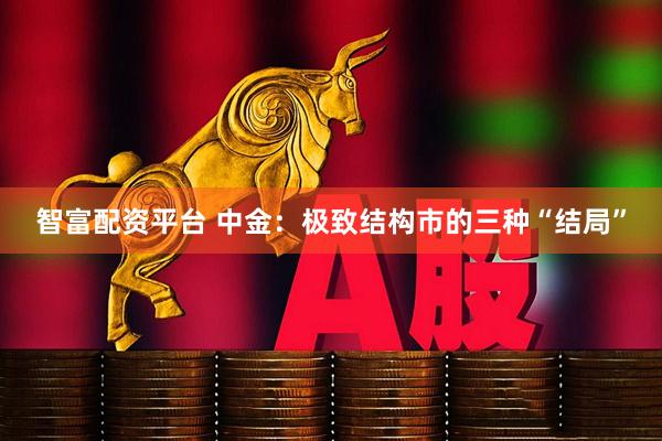 智富配资平台 中金：极致结构市的三种“结局”