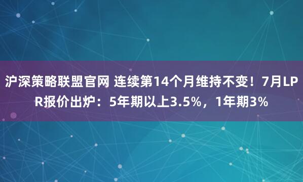 沪深策略联盟官网 连续第14个月维持不变！7月LPR报价出炉：5年期以上3.5%，1年期3%