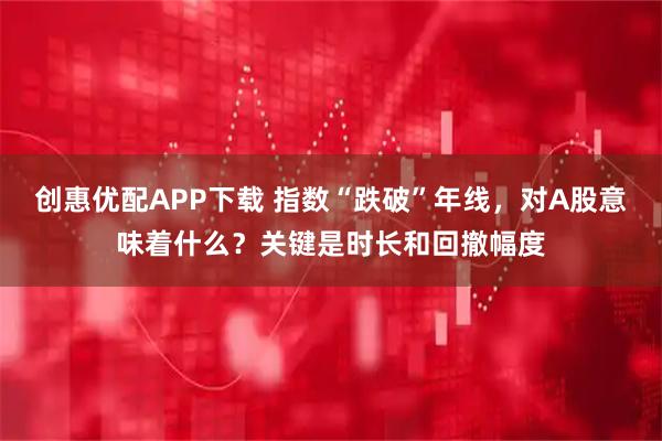 创惠优配APP下载 指数“跌破”年线，对A股意味着什么？关键是时长和回撤幅度