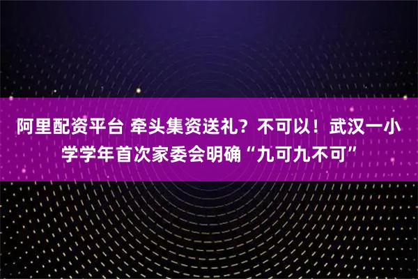 阿里配资平台 牵头集资送礼？不可以！武汉一小学学年首次家委会明确“九可九不可”